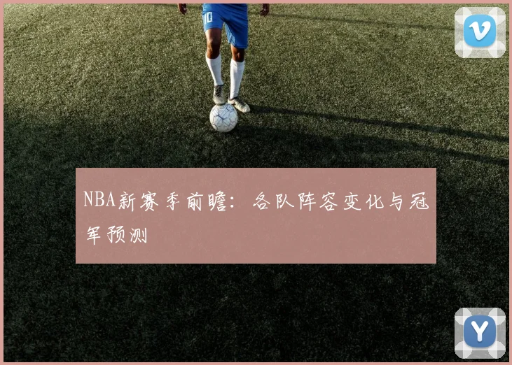 NBA新赛季前瞻:各队阵容变化与冠军预测