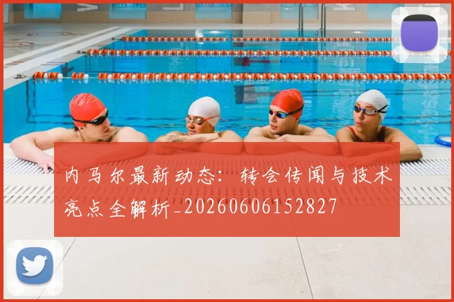 内马尔最新动态：转会传闻与技术亮点全解析_20260606152827