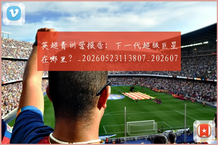 英超青训营报告:下一代超级巨星在哪里?_20260523113807_20260702175224