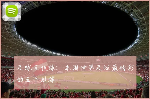 足球五佳球：本周世界足坛最精彩的五个进球