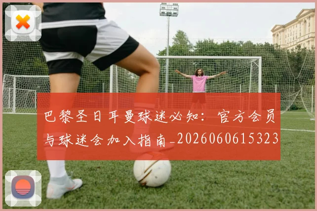 巴黎圣日耳曼球迷必知：官方会员与球迷会加入指南_20260606153238