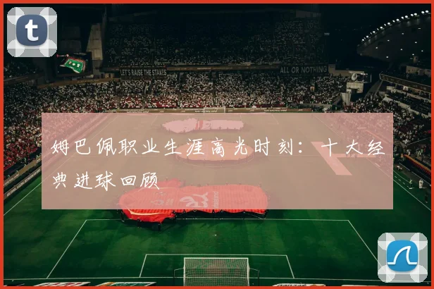 姆巴佩职业生涯高光时刻：十大经典进球回顾