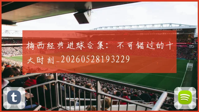 梅西经典进球合集：不可错过的十大时刻_20260528193229