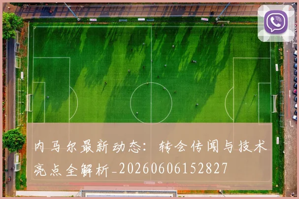 内马尔最新动态:转会传闻与技术亮点全解析_20260606152827