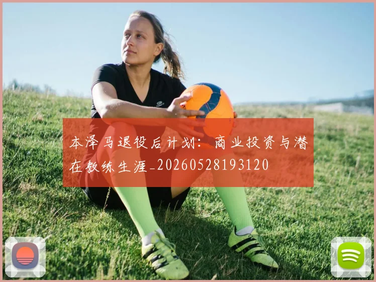 本泽马退役后计划：商业投资与潜在教练生涯_20260528193120