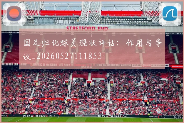 国足归化球员现状评估：作用与争议_20260527111853
