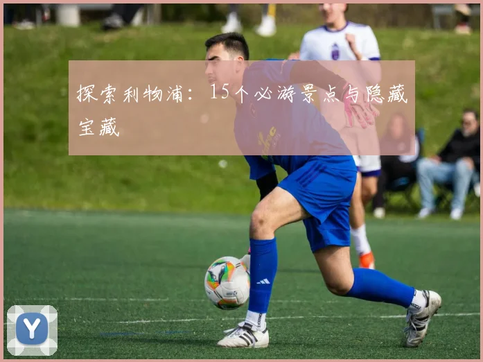 探索利物浦：15个必游景点与隐藏宝藏