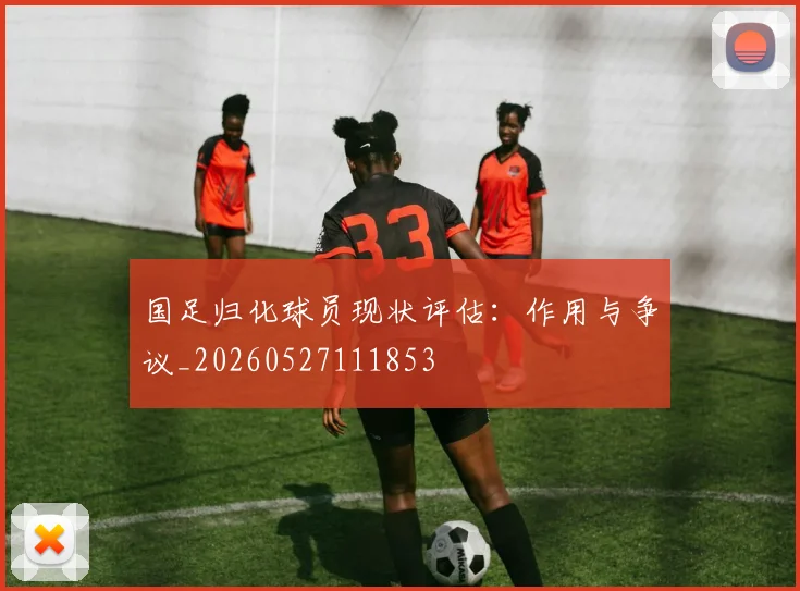 国足归化球员现状评估:作用与争议_20260527111853