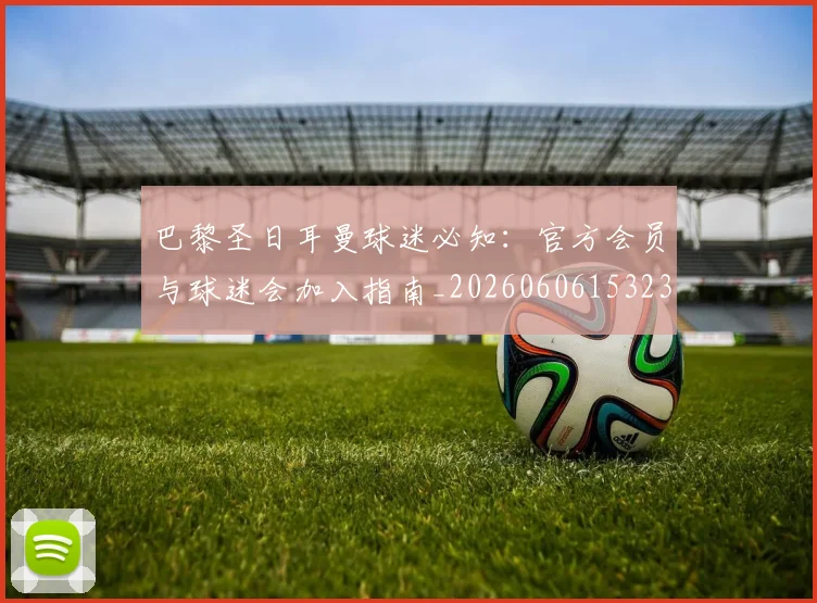 巴黎圣日耳曼球迷必知:官方会员与球迷会加入指南_20260606153238