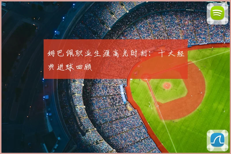 姆巴佩职业生涯高光时刻：十大经典进球回顾