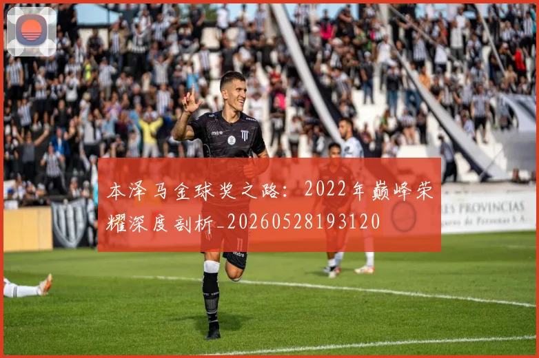 本泽马金球奖之路：2022年巅峰荣耀深度剖析_20260528193120